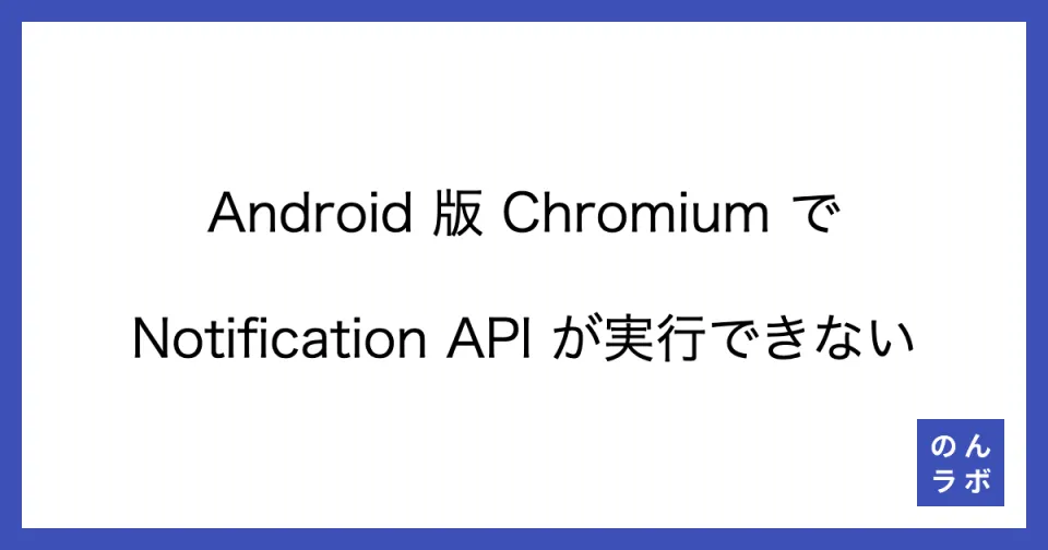 Android 版 Chromium で Notification API が実行できない